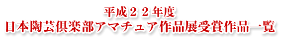 平成２２年度 日本陶芸倶楽部アマチュア作品 展受賞作品一覧