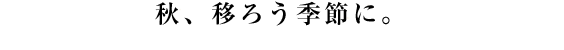 秋、移ろう季節に。