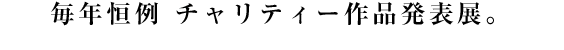 毎年恒例 チャリティー作品発表展。