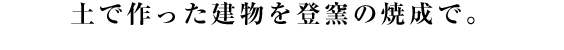 土で作った建物を登窯の焼成で。