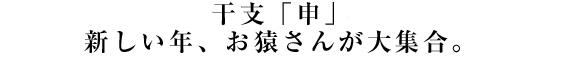 干支「申」
新しい年、お猿さんが大集合。