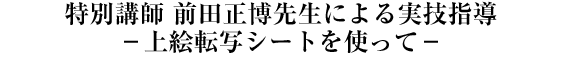 特別講師 前田正博先生による実技指導 －上絵転写シートを使って－