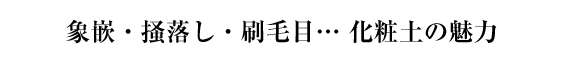 象嵌・掻落し・刷毛目… 化粧土の魅力