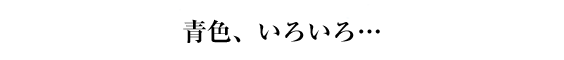 青色、いろいろ…