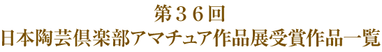 第３６回 日本陶芸倶楽部アマチュア作品展受賞作品一覧