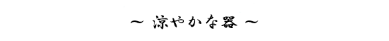 ～ 涼やかな器 ～