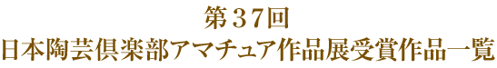 第３７回 日本陶芸倶楽部アマチュア作品展受賞作品一覧