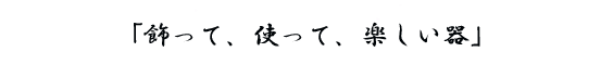飾って、使って、楽しい器
