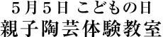 ５月５日 こどもの日 親子陶芸体験教室