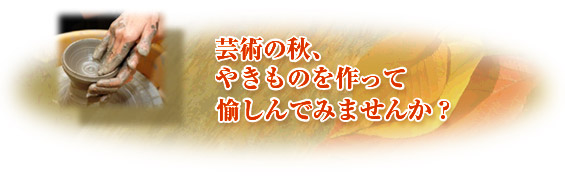 芸術の秋、やきものを作って 愉しんでみませんか？