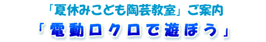 「夏休みこども陶芸教室」ご案内「電動ロクロで遊ぼう」