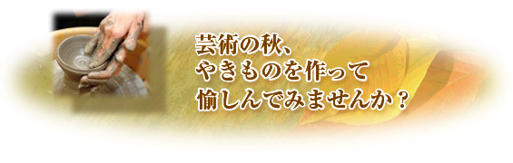 芸術の秋、やきものを作って 愉しんでみませんか？