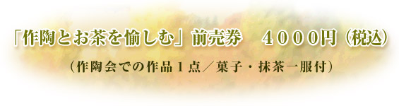 「作陶とお茶を愉しむ」前売券　４０００円（税込）（作陶体験での作品１点／菓子・抹茶一服付）