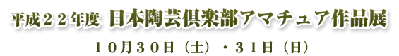 平成２２年度 日本陶芸倶楽部 アマチュア作品展（入場無料）１０月３０日（土）・３１日（日）