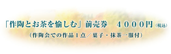 「作陶とお茶を愉しむ」前売券　４０００円（税込）（作陶会での作品１点／菓子・抹茶一服付）