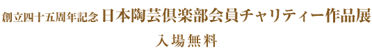 創立四十五周年記念 日本陶芸倶楽部会員チャリティー作品展