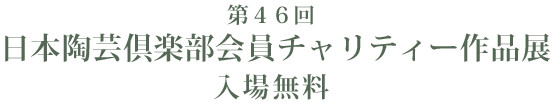 第４６回 日本陶芸倶楽部会員チャリティー作品展