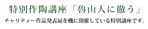 特別作陶講座「魯山人に倣う」チャリティー作品発表展を機に開催している特別講座です。