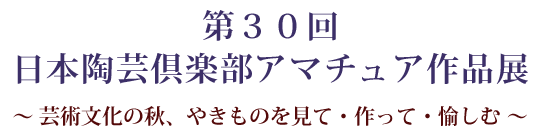 第３０回 日本陶芸倶楽部アマチュア作品展（入場無料）～ 芸術文化の秋、やきものを見て・作って・愉しむ ～