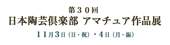 第３０回 日本陶芸倶楽部 アマチュア作品展 １１月３日（祝）・４日（日）