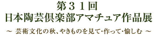 第３１回 日本陶芸倶楽部アマチュア作品展（入場無料）～ 芸術文化の秋、やきものを見て・作って・愉しむ ～