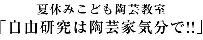 夏休みこども陶芸教室「自由研究は陶芸家気分で！！」