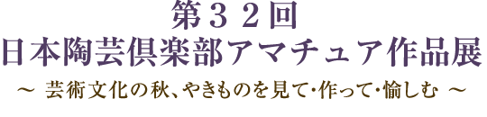 第３２回 日本陶芸倶楽部アマチュア作品展（入場無料）～ 芸術文化の秋、やきものを見て・作って・愉しむ ～