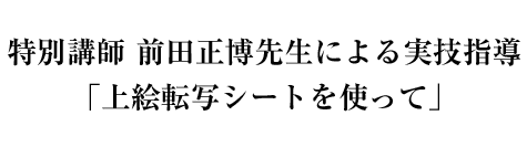 特別講師 前田正博先生による実技指導「上絵転写シートを使って」