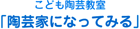 こども陶芸教室 「陶芸家になってみる」