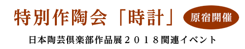 特別作陶会「時計」
日本陶芸倶楽部作品展２０１８関連イベント