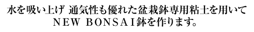 水を吸い上げ 通気性も優れた盆栽鉢専用粘土を用いて
ＮＥＷ ＢＯＮＳＡＩ鉢を作ります。