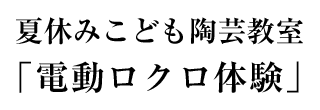 夏休みこども陶芸教室「電動ロクロ体験」