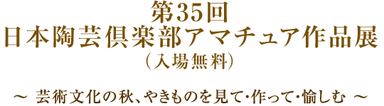 第３５回 日本陶芸倶楽部アマチュア作品展（入場無料）～ 芸術文化の秋、やきものを見て・作って・愉しむ ～