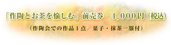 「作陶とお茶を愉しむ」前売券　４,０００円（税込）（作陶体験での作品１点／菓子・抹茶一服付）