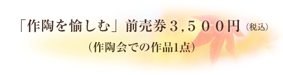 「作陶を愉しむ」前売券　３,５００円（税込）