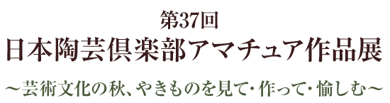 第37回 日本陶芸倶楽部アマチュア作品展（入場無料）～ 芸術文化の秋、やきものを見て・作って・愉しむ ～