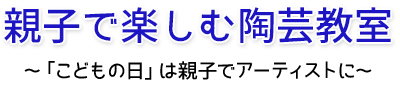 親子で楽しむ陶芸教室～「こどもの日」は親子でアーティストに ～