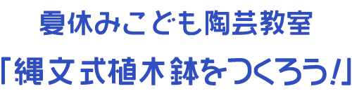 夏休みこども陶芸教室 縄文式植木鉢をつくろう!