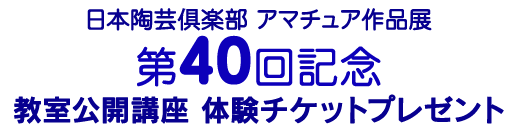 日本陶芸倶楽部　アマチュア作品展 第４０回記念 教室公開講座　体験チケットプレゼント