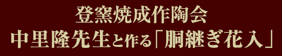 登窯焼成作陶会 中里隆先生と作る「胴継ぎ花入」