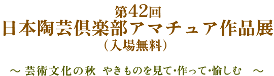 第42回 日本陶芸倶楽部アマチュア作品展（入場無料）～ 芸術文化の秋、やきものを見て・作って・愉しむ ～