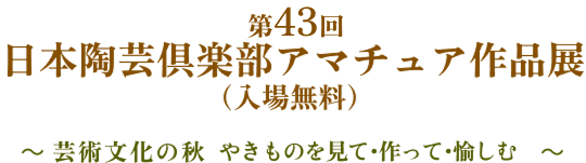 第43回 日本陶芸倶楽部アマチュア作品展（入場無料）～ 芸術文化の秋、やきものを見て・作って・愉しむ ～