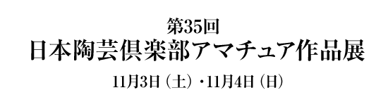 第３５回 日本陶芸倶楽部 アマチュア作品展 １１月３日（祝）・４日（土）