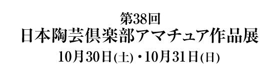 第３８回 日本陶芸倶楽部 アマチュア作品展 １０月３０日（土）・１０月３１日（日）