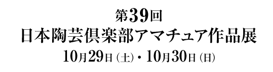 第３９回 日本陶芸倶楽部 アマチュア作品展 １０月２９日（土）・１０月３０日（日）