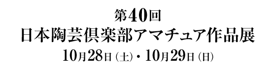 第４０回 日本陶芸倶楽部 アマチュア作品展 １０月２９日（土）・１０月３０日（日）