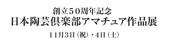 創立５０周年記念 日本陶芸倶楽部 アマチュア作品展 １１月３日（祝）・４日（土）