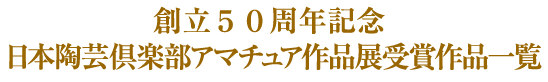 創立５０周年記念 日本陶芸倶楽部アマチュア作品展受賞作品一覧