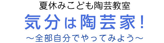 夏休みこども陶芸教室 気分は陶芸家!～全部自分でやってみよう～
