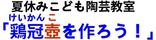 夏休みこども陶芸教室 鶏冠壺を作ろう！